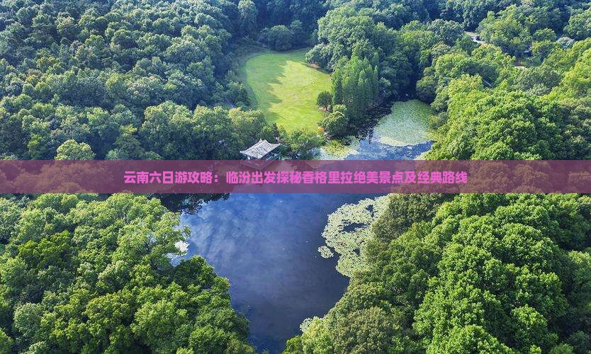 云南六日游攻略：临汾出发探秘香格里拉绝美景点及经典路线