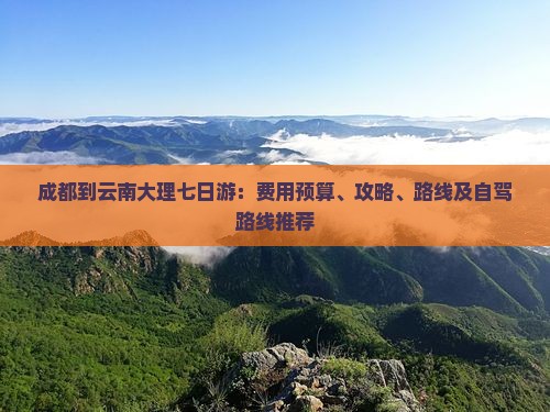 成都到云南大理七日游：费用预算、攻略、路线及自驾路线推荐