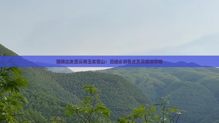 醴陵出发至云南玉龙雪山：沿途必游景点及深度游攻略