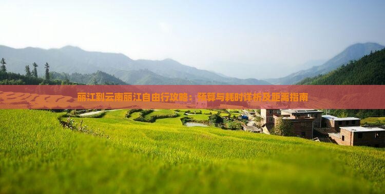 丽江到云南丽江自由行攻略：预算与耗时详析及距离指南
