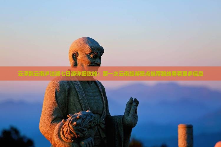 云浮到云南泸沽湖七日游详细攻略：第一次云南旅游景点推荐路线看看更多信息