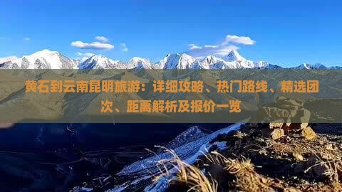 黄石到云南昆明旅游：详细攻略、热门路线、精选团次、距离解析及报价一览