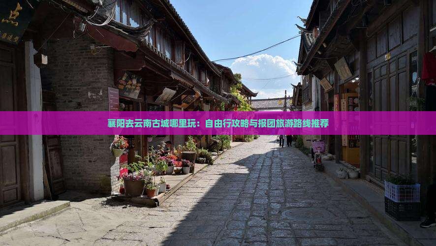 襄阳去云南古城哪里玩：自由行攻略与报团旅游路线推荐