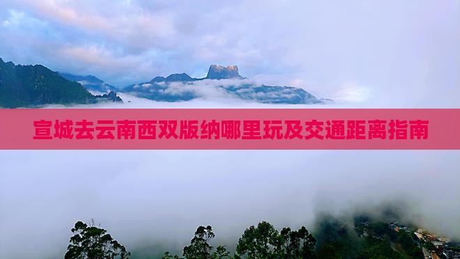 宣城去云南西双版纳哪里玩及交通距离指南