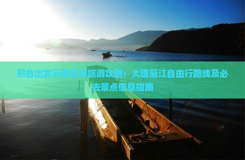 邢台出发云南洱海旅游攻略：大理丽江自由行路线及必去景点信息指南