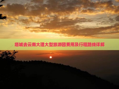 塔城去云南大理大型旅游团费用及行程路线详解