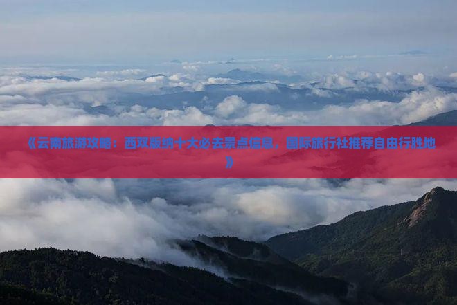 《云南旅游攻略：西双版纳十大必去景点信息，国际旅行社推荐自由行胜地》
