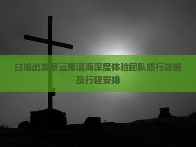 白城出发至云南洱海深度体验团队旅行攻略及行程安排