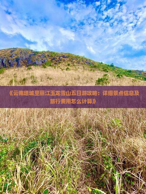 《云南塔城至丽江玉龙雪山五日游攻略：详细景点信息及旅行费用怎么计算》