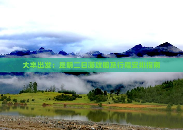 大丰出发：昆明二日游攻略及行程安排指南