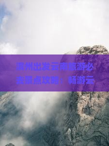 滨州出发云南旅游必去景点攻略：畅游云南旅游景点全指南