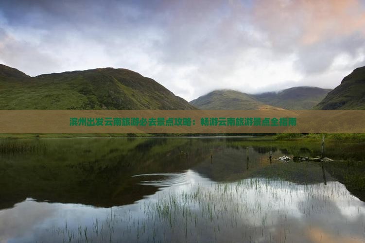 滨州出发云南旅游必去景点攻略：畅游云南旅游景点全指南
