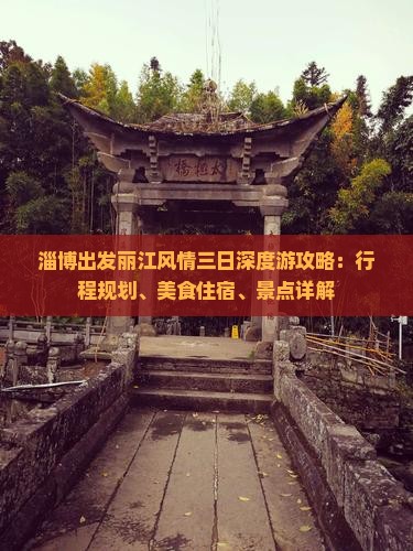 淄博出发丽江风情三日深度游攻略：行程规划、美食住宿、景点详解