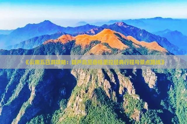 《云南五日游攻略：葫芦岛至香格里拉经典行程与景点路线》
