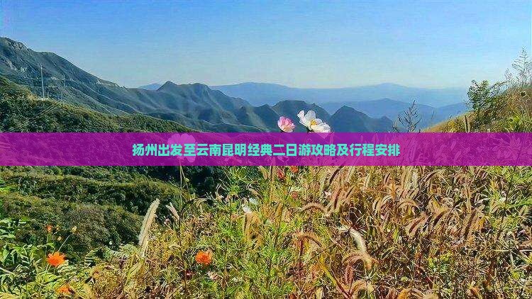 扬州出发至云南昆明经典二日游攻略及行程安排