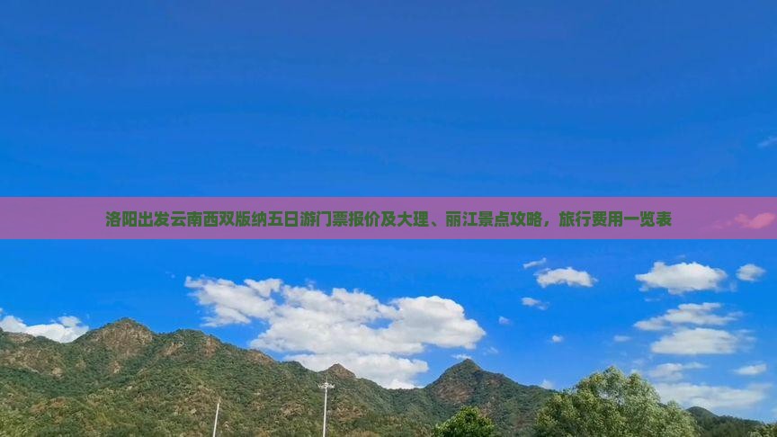洛阳出发云南西双版纳五日游门票报价及大理、丽江景点攻略，旅行费用一览表