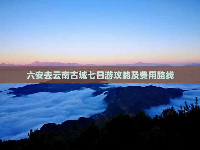 六安去云南古城七日游攻略及费用路线