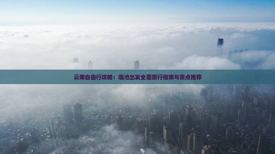 云南自由行攻略：临沧出发全面旅行指南与景点推荐