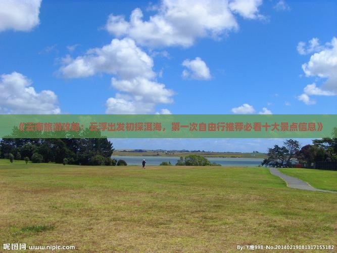 《云南旅游攻略：云浮出发初探洱海，第一次自由行推荐必看十大景点信息》