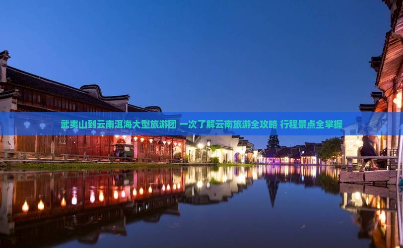 武夷山到云南洱海大型旅游团 一次了解云南旅游全攻略 行程景点全掌握