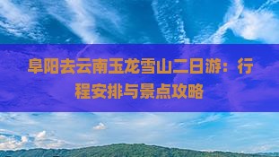 阜阳去云南玉龙雪山二日游：行程安排与景点攻略