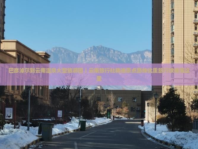 巴彦淖尔到云南温泉大型旅游团｜云南旅行社精选景点路线优质旅行攻略看这里