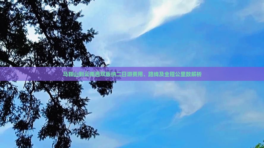 马鞍山到云南西双版纳二日游费用、路线及全程公里数解析
