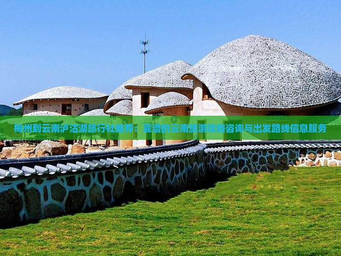 梅州到云南泸沽湖旅行社推荐：靠谱的云南旅游攻略咨询与出发路线信息服务
