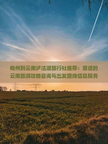 梅州到云南泸沽湖旅行社推荐：靠谱的云南旅游攻略咨询与出发路线信息服务