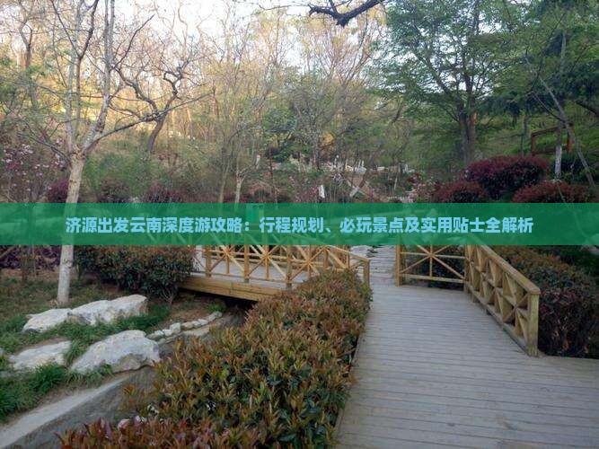济源出发云南深度游攻略：行程规划、必玩景点及实用贴士全解析
