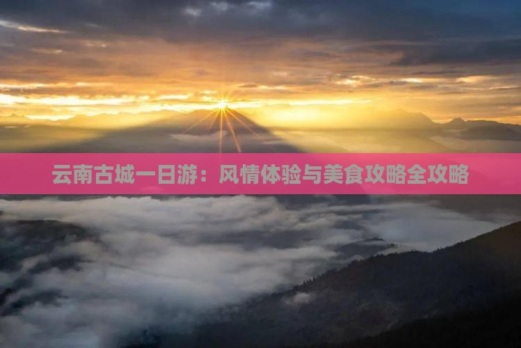 云南古城一日游：风情体验与美食攻略全攻略
