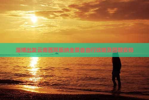 淄博出发云南西双版纳全景自由行攻略及团期安排