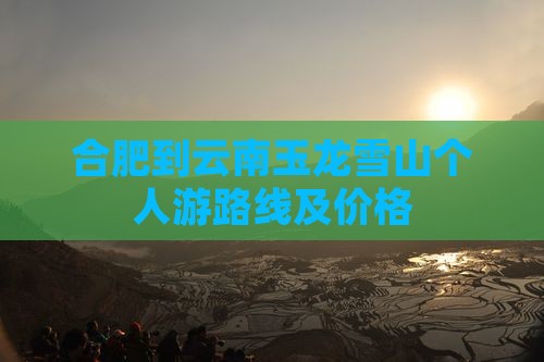 合肥到云南玉龙雪山个人游路线及价格