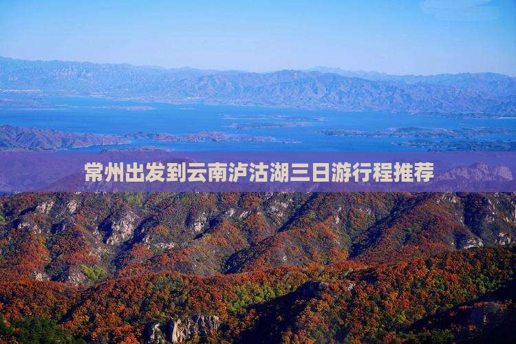 常州出发到云南泸沽湖三日游行程推荐