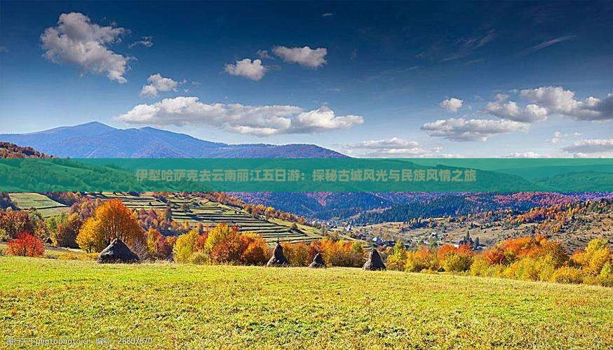 伊犁哈萨克去云南丽江五日游：探秘古城风光与民族风情之旅