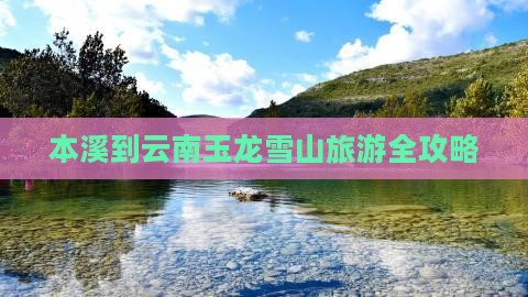 本溪到云南玉龙雪山旅游全攻略
