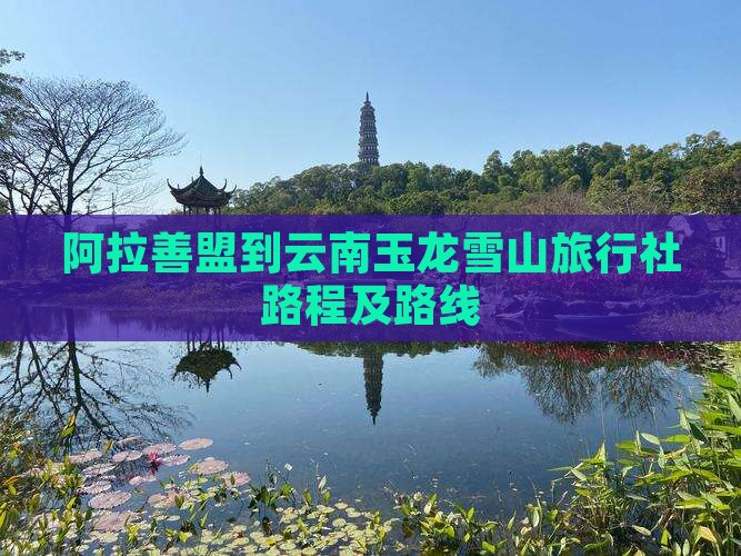 阿拉善盟到云南玉龙雪山旅行社路程及路线