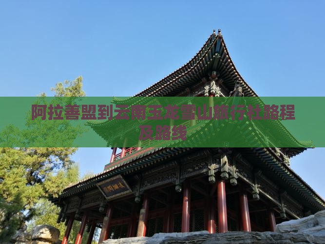 阿拉善盟到云南玉龙雪山旅行社路程及路线