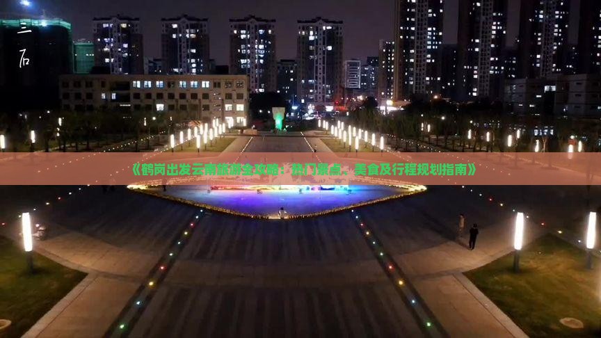 《鹤岗出发云南旅游全攻略：热门景点、美食及行程规划指南》