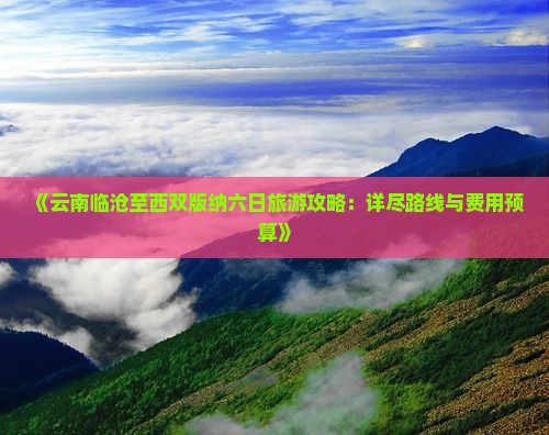 《云南临沧至西双版纳六日旅游攻略：详尽路线与费用预算》