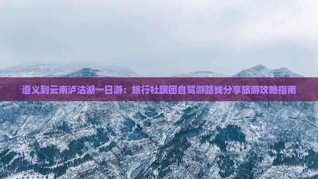 遵义到云南泸沽湖一日游：旅行社跟团自驾游路线分享旅游攻略指南