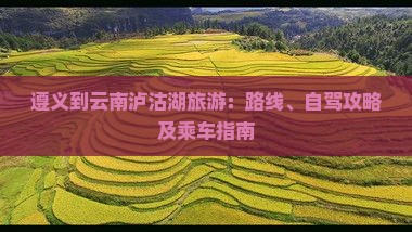 遵义到云南泸沽湖旅游：路线、自驾攻略及乘车指南