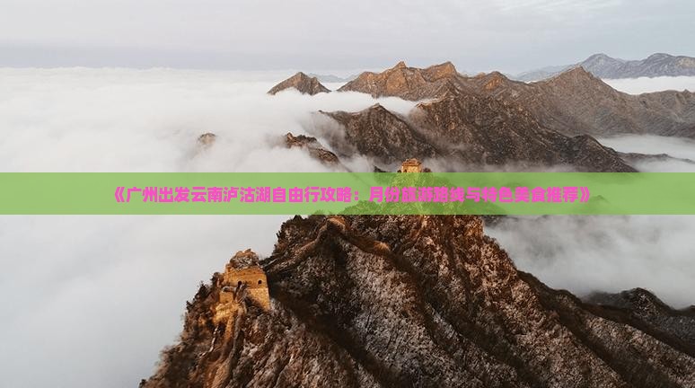 《广州出发云南泸沽湖自由行攻略：月份旅游路线与特色美食推荐》