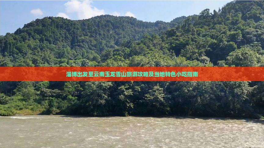 淄博出发至云南玉龙雪山旅游攻略及当地特色小吃指南