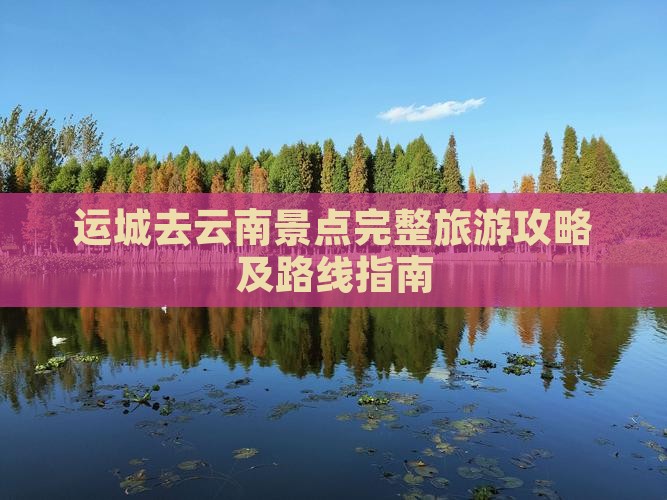 运城去云南景点完整旅游攻略及路线指南
