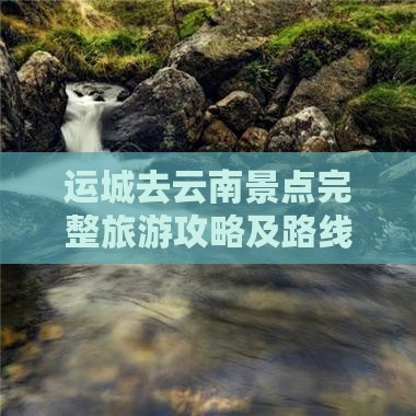 运城去云南景点完整旅游攻略及路线指南