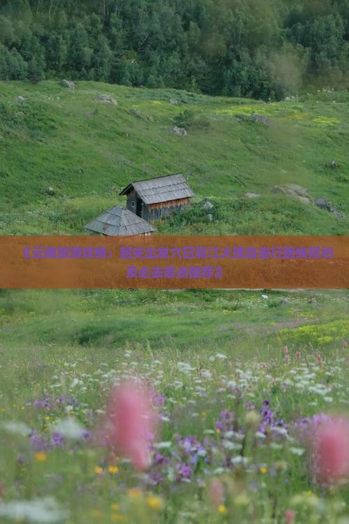 《云南旅游攻略：韶关出发六日丽江大理自由行路线规划及必去景点推荐》