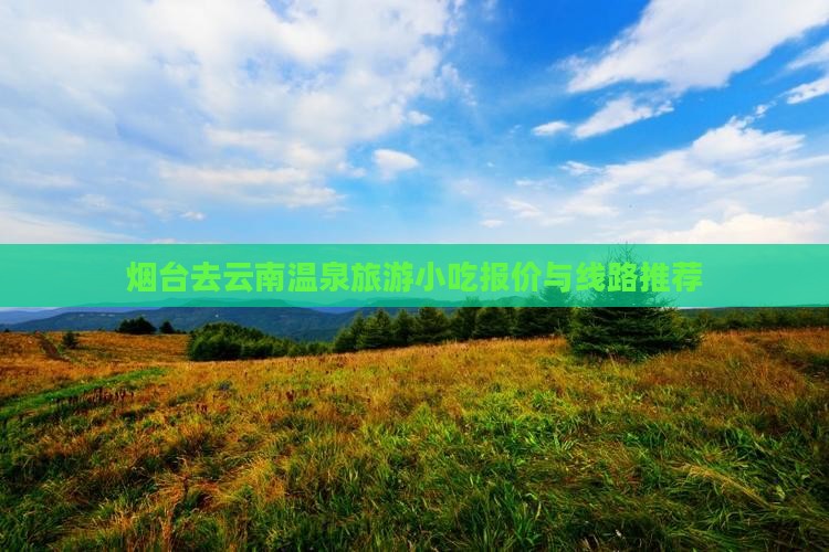 烟台去云南温泉旅游小吃报价与线路推荐