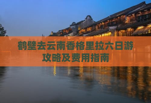 鹤壁去云南香格里拉六日游攻略及费用指南