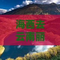 海西去云南丽江哪里玩
